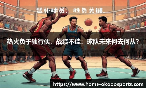 热火负于独行侠，战绩不佳：球队未来何去何从？