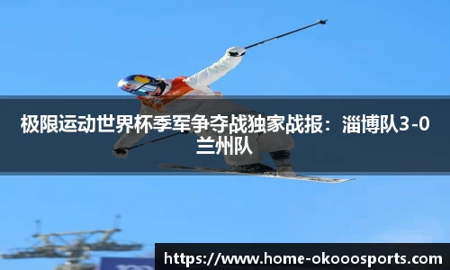 极限运动世界杯季军争夺战独家战报：淄博队3-0兰州队