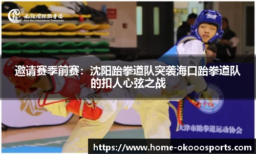 邀请赛季前赛：沈阳跆拳道队突袭海口跆拳道队的扣人心弦之战